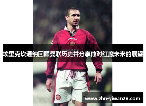 埃里克坎通纳回顾曼联历史并分享他对红魔未来的展望
