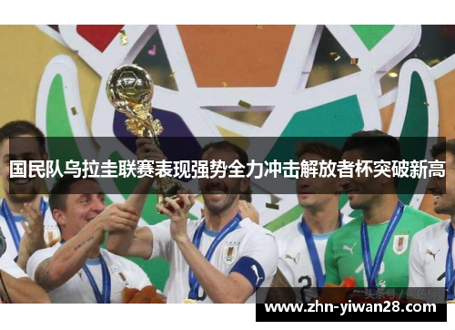 国民队乌拉圭联赛表现强势全力冲击解放者杯突破新高
