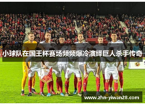 小球队在国王杯赛场频频爆冷演绎巨人杀手传奇