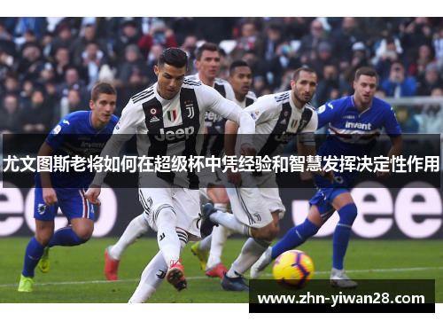 尤文图斯老将如何在超级杯中凭经验和智慧发挥决定性作用