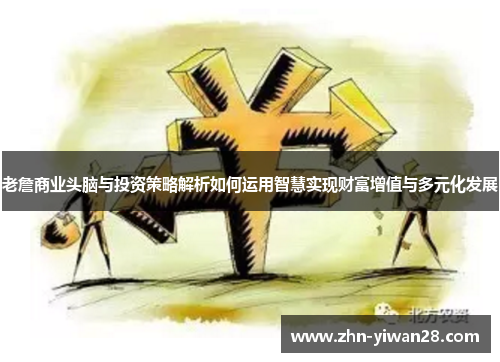 老詹商业头脑与投资策略解析如何运用智慧实现财富增值与多元化发展