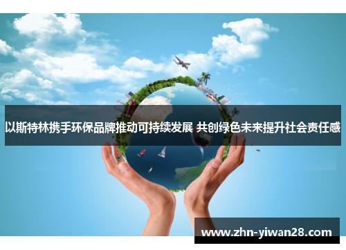 以斯特林携手环保品牌推动可持续发展 共创绿色未来提升社会责任感