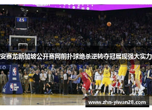 安赛龙新加坡公开赛网前扑球绝杀逆转夺冠展现强大实力