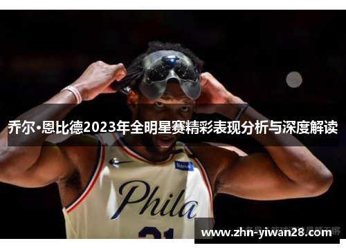 乔尔·恩比德2023年全明星赛精彩表现分析与深度解读