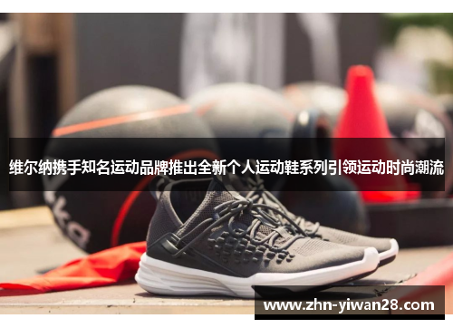 维尔纳携手知名运动品牌推出全新个人运动鞋系列引领运动时尚潮流