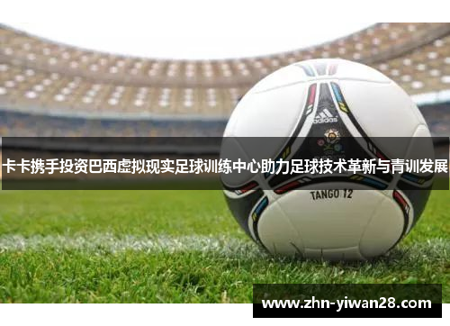 卡卡携手投资巴西虚拟现实足球训练中心助力足球技术革新与青训发展