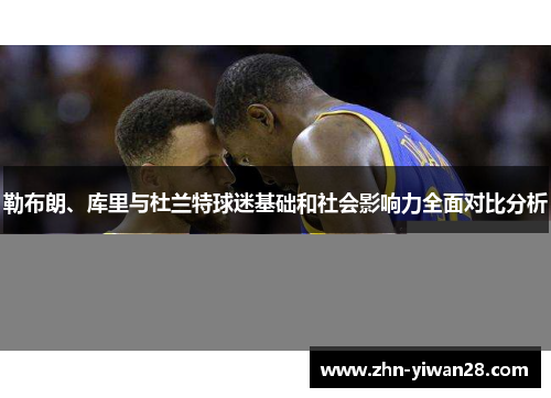 勒布朗、库里与杜兰特球迷基础和社会影响力全面对比分析