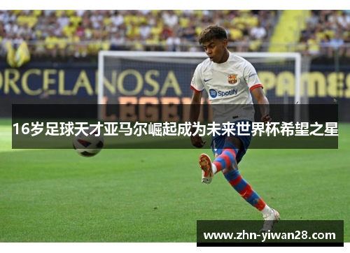 16岁足球天才亚马尔崛起成为未来世界杯希望之星