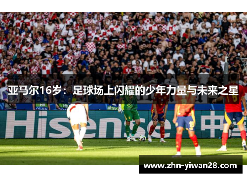 亚马尔16岁：足球场上闪耀的少年力量与未来之星