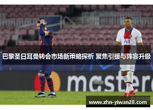 巴黎圣日耳曼转会市场新策略探析 聚焦引援与阵容升级