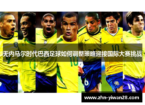 无内马尔时代巴西足球如何调整策略迎接国际大赛挑战