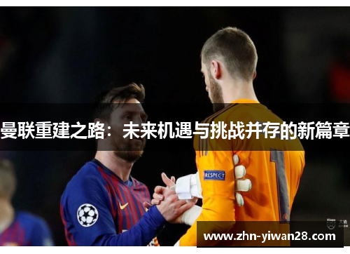 曼联重建之路：未来机遇与挑战并存的新篇章