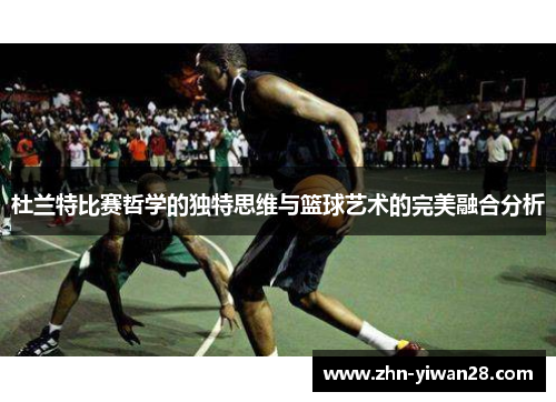 杜兰特比赛哲学的独特思维与篮球艺术的完美融合分析