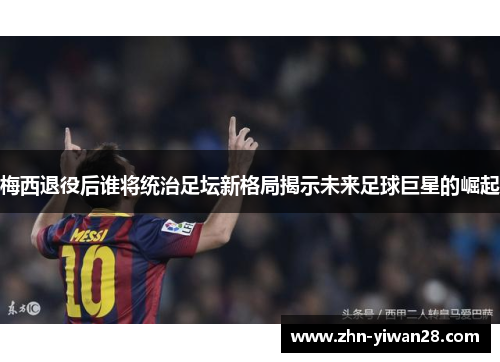 梅西退役后谁将统治足坛新格局揭示未来足球巨星的崛起