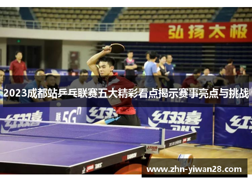 2023成都站乒乓联赛五大精彩看点揭示赛事亮点与挑战