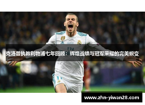 克洛普执教利物浦七年回顾：辉煌战绩与冠军荣耀的完美蜕变