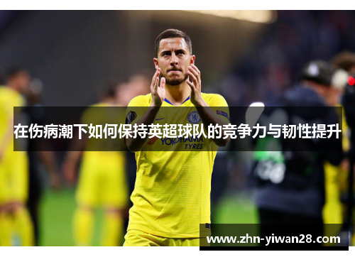 在伤病潮下如何保持英超球队的竞争力与韧性提升