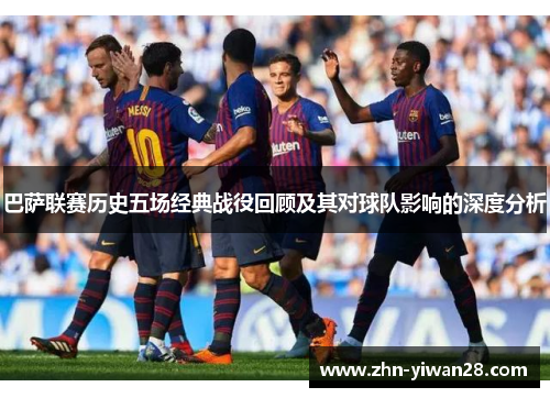 巴萨联赛历史五场经典战役回顾及其对球队影响的深度分析