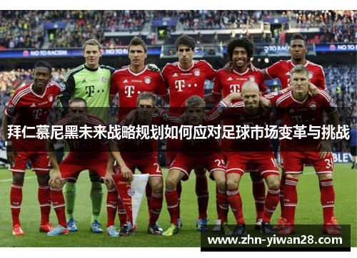 拜仁慕尼黑未来战略规划如何应对足球市场变革与挑战