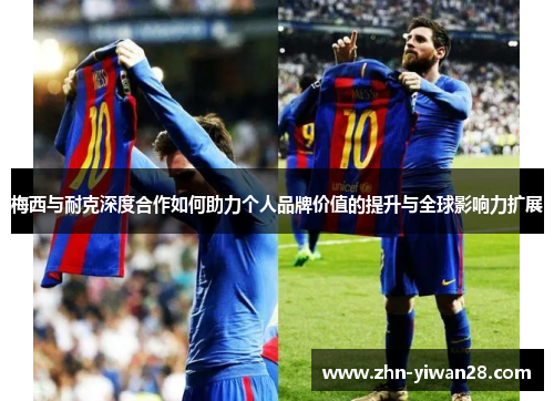 梅西与耐克深度合作如何助力个人品牌价值的提升与全球影响力扩展