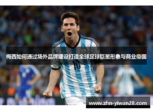 梅西如何通过场外品牌建设打造全球足球巨星形象与商业帝国