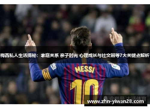 梅西私人生活揭秘：家庭关系 亲子时光 心理成长与社交圈等7大关键点解析