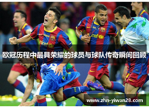 欧冠历程中最具荣耀的球员与球队传奇瞬间回顾
