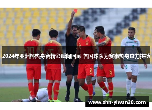 2024年亚洲杯热身赛精彩瞬间回顾 各国球队为赛事热身奋力拼搏