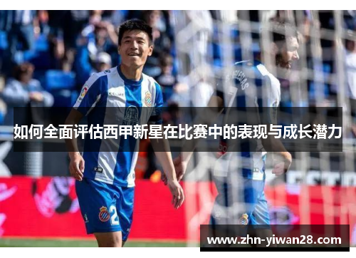 如何全面评估西甲新星在比赛中的表现与成长潜力