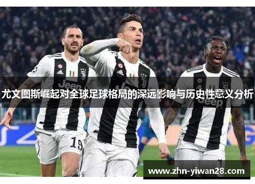 尤文图斯崛起对全球足球格局的深远影响与历史性意义分析