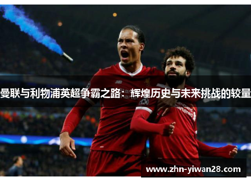 曼联与利物浦英超争霸之路：辉煌历史与未来挑战的较量