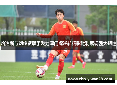 哈达斯与刘俊贤联手发力津门虎逆转精彩胜利展现强大韧性