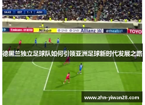 德黑兰独立足球队如何引领亚洲足球新时代发展之路