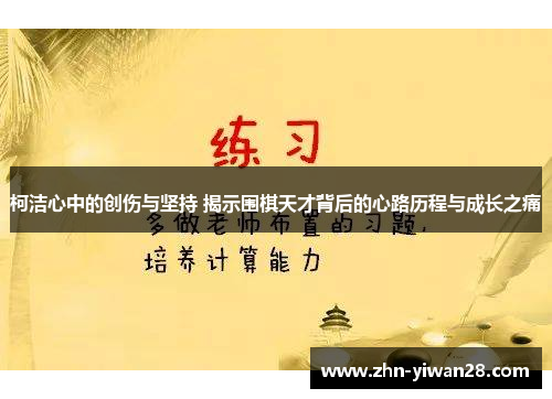 柯洁心中的创伤与坚持 揭示围棋天才背后的心路历程与成长之痛