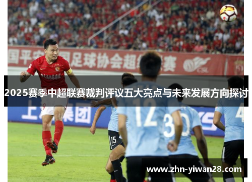 2025赛季中超联赛裁判评议五大亮点与未来发展方向探讨