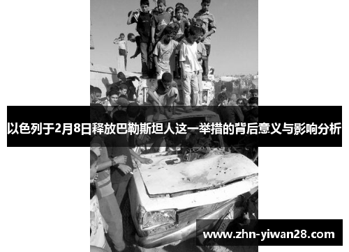 以色列于2月8日释放巴勒斯坦人这一举措的背后意义与影响分析