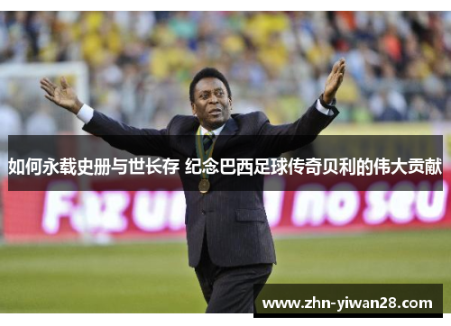 如何永载史册与世长存 纪念巴西足球传奇贝利的伟大贡献