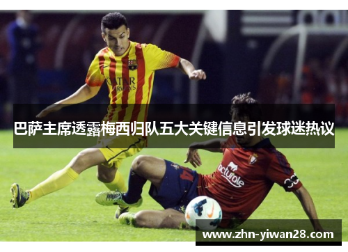 巴萨主席透露梅西归队五大关键信息引发球迷热议