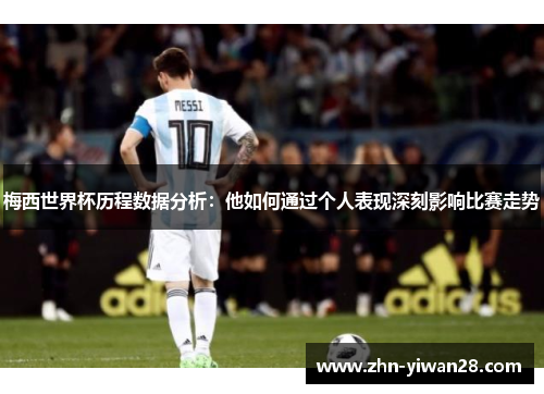 梅西世界杯历程数据分析：他如何通过个人表现深刻影响比赛走势