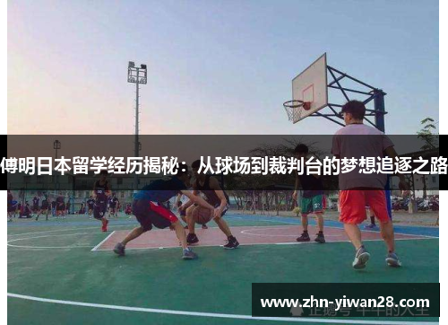 傅明日本留学经历揭秘：从球场到裁判台的梦想追逐之路