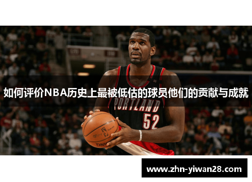 如何评价NBA历史上最被低估的球员他们的贡献与成就