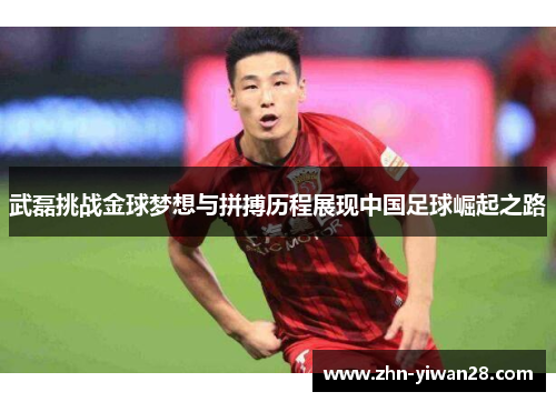 武磊挑战金球梦想与拼搏历程展现中国足球崛起之路
