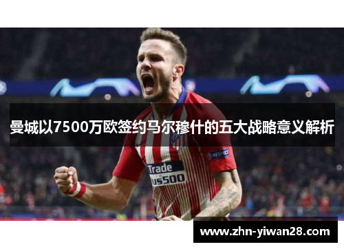 曼城以7500万欧签约马尔穆什的五大战略意义解析