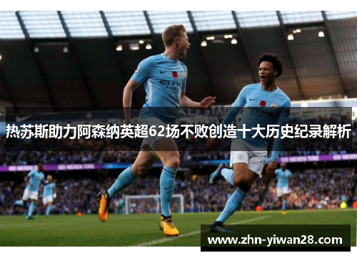 热苏斯助力阿森纳英超62场不败创造十大历史纪录解析