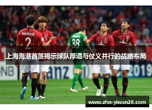 上海海港首签揭示球队厚道与仗义并行的战略布局