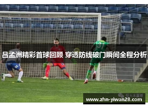 吕孟洲精彩首球回顾 穿透防线破门瞬间全程分析