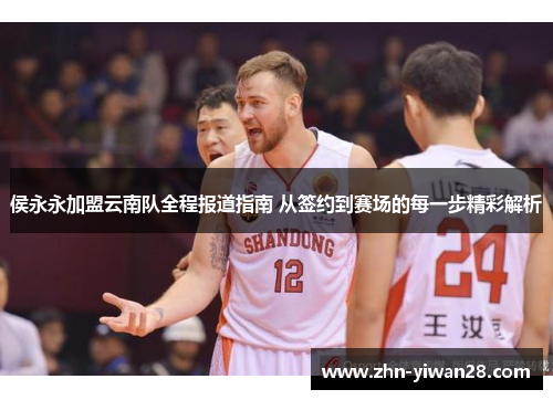 侯永永加盟云南队全程报道指南 从签约到赛场的每一步精彩解析