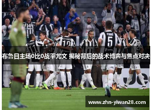 布鲁日主场0比0战平尤文 揭秘背后的战术博弈与焦点对决