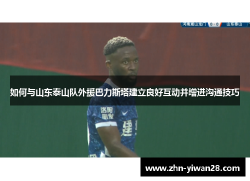 如何与山东泰山队外援巴力斯塔建立良好互动并增进沟通技巧