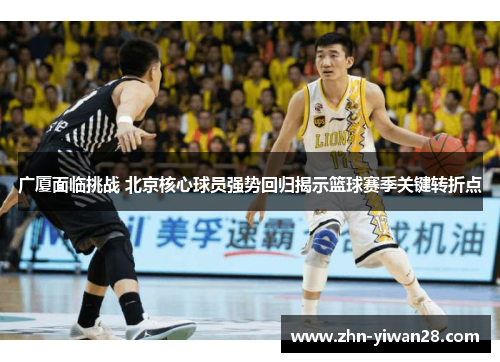 广厦面临挑战 北京核心球员强势回归揭示篮球赛季关键转折点